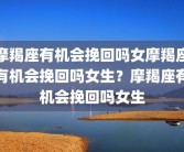 摩羯座有机会挽回吗女摩羯座有机会挽回吗女生？摩羯座有机会挽回吗女生