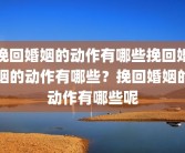 挽回婚姻的动作有哪些挽回婚姻的动作有哪些？挽回婚姻的动作有哪些呢