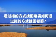 通过拖的方式挽回老婆如何通过拖的方式挽回老婆？