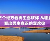 三个地方看男生喜欢你 从哪里看出男生真正的喜欢你 