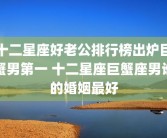 十二星座好老公排行榜出炉巨蟹男第一 十二星座巨蟹座男谁的婚姻最好