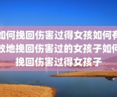如何挽回伤害过得女孩如何有效地挽回伤害过的女孩子如何挽回伤害过得女孩子