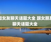 和女友聊天话题大全 跟女朋友聊天话题大全 