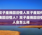双子座挽回旧情人双子座如何挽回旧情人？双子座挽回旧情人会怎么样