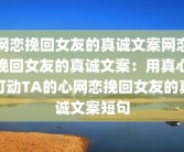 网恋挽回女友的真诚文案网恋挽回女友的真诚文案：用真心打动TA的心网恋挽回女友的真诚文案短句