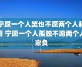 宁愿一个人笑也不愿两个人耗着 宁愿一个人孤独不愿两个人辜负