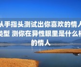 从手指头测试出你喜欢的情人类型 测你在异性眼里是什么样的情人