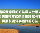 请教我恋爱的方法男人分手之后的三种方式你清楚吗 如何和男朋友说分手最好的方法