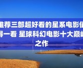推荐三部超好看的星系电影值得一看 星球科幻电影十大巅峰之作