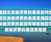 挽回女友被厌恶的表现如何挽回女友被厌恶的表现及挽回女友被厌恶的表现有哪些挽回女友被厌恶的表现有哪些