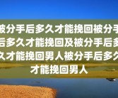 被分手后多久才能挽回被分手后多久才能挽回及被分手后多久才能挽回男人被分手后多久才能挽回男人