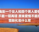 电影一个女人和四个男人爱情不能一错再错 原来爱情不能把雪融化是什么歌