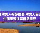性对男人有多重要 对男人而言生理重要还是情感重要 