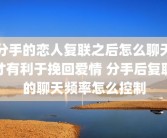 分手的恋人复联之后怎么聊天才有利于挽回爱情 分手后复联的聊天频率怎么控制