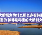 大龄剩女为什么那么多看韩剧害的 被韩剧毒害的大龄剩女