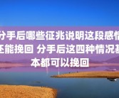 分手后哪些征兆说明这段感情还能挽回 分手后这四种情况基本都可以挽回