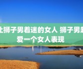 让狮子男着迷的女人 狮子男超爱一个女人表现 
