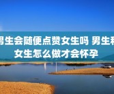 男生会随便点赞女生吗 男生和女生怎么做才会怀孕 