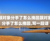 跟对象分手了怎么挽回跟对象分手了怎么挽回,写一段话
