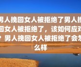 男人挽回女人被拒绝了男人挽回女人被拒绝了，该如何应对？男人挽回女人被拒绝了会怎么样