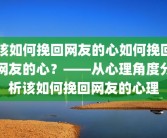 该如何挽回网友的心如何挽回网友的心？——从心理角度分析该如何挽回网友的心理