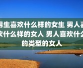 男生喜欢什么样的女生 男人喜欢什么样的女人 男人喜欢什么的类型的女人