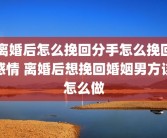 离婚后怎么挽回分手怎么挽回感情 离婚后想挽回婚姻男方该怎么做