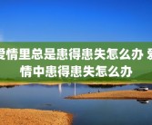 爱情里总是患得患失怎么办 爱情中患得患失怎么办