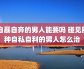 自暴自弃的男人能要吗 碰见那种自私自利的男人怎么治