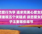 恋爱行为学 追求完美心爱女孩要重视五个关键点 谈恋爱女孩子注重哪些细节