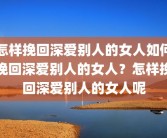 怎样挽回深爱别人的女人如何挽回深爱别人的女人？怎样挽回深爱别人的女人呢