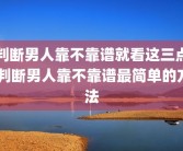 判断男人靠不靠谱就看这三点 判断男人靠不靠谱最简单的方法