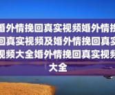 婚外情挽回真实视频婚外情挽回真实视频及婚外情挽回真实视频大全婚外情挽回真实视频大全