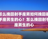怎么挽回射手座男如何挽回射手座男生的心？怎么挽回射手座男生的心