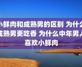 小鲜肉和成熟男的区别 为什么成熟男更吃香 为什么中年男人喜欢小鲜肉