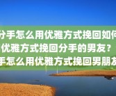 分手怎么用优雅方式挽回如何用优雅方式挽回分手的男友？分手怎么用优雅方式挽回男朋友