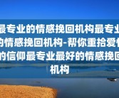 最专业的情感挽回机构最专业的情感挽回机构-帮你重拾爱情的信仰最专业最好的情感挽回机构