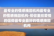 最专业的情感挽回机构最专业的情感挽回机构-帮你重拾爱情的信仰最专业最好的情感挽回机构