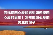 怎样挽回心爱的男生如何挽回心爱的男生？怎样挽回心爱的男生的句子