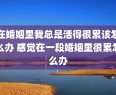 在婚姻里我总是活得很累该怎么办 感觉在一段婚姻里很累怎么办