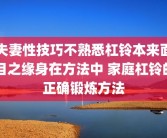 夫妻性技巧不熟悉杠铃本来面目之缘身在方法中 家庭杠铃的正确锻炼方法