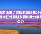 我太任性了男朋友要跟我分手 我太任性男朋友要和我分手怎么办
