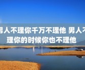 男人不理你千万不理他 男人不理你的时候你也不理他 