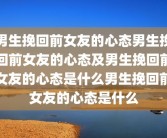 男生挽回前女友的心态男生挽回前女友的心态及男生挽回前女友的心态是什么男生挽回前女友的心态是什么