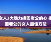 女人3大魅力挽回老公的心 挽回老公的女人最佳方法