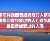 该怎样挽回曾经爱过的人该怎样挽回曾经爱过的人？该怎样挽回曾经爱过的人呢