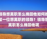 领导想离职怎么挽回他如何挽留一位想离职的领导？领导想离职怎么挽回他呢