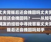 丈夫背叛后还会挽回吗丈夫背叛后还会挽回吗？——从知乎网友的经验中寻找答案丈夫背叛后还会挽回吗知乎