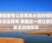 挽回爱情让前男友必回的短信应该这样写 掌握这一招让前男友主动挽回你