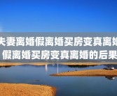 夫妻离婚假离婚买房变真离婚 假离婚买房变真离婚的后果